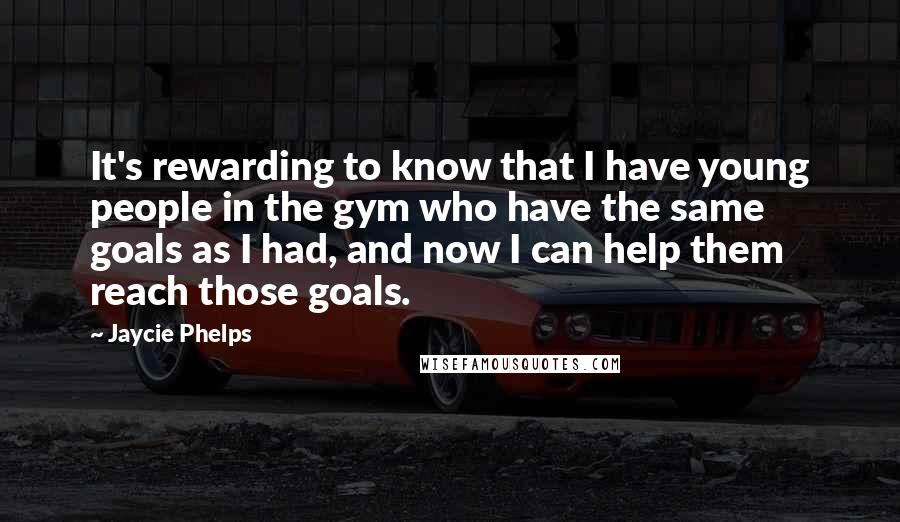 Jaycie Phelps Quotes: It's rewarding to know that I have young people in the gym who have the same goals as I had, and now I can help them reach those goals.