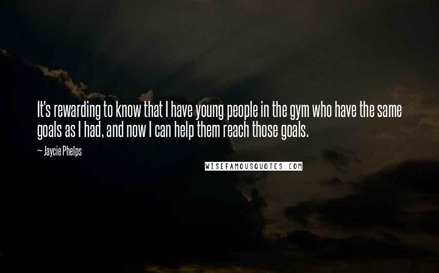 Jaycie Phelps Quotes: It's rewarding to know that I have young people in the gym who have the same goals as I had, and now I can help them reach those goals.