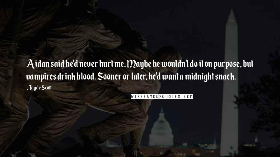 Jayde Scott Quotes: Aidan said he'd never hurt me. Maybe he wouldn't do it on purpose, but vampires drink blood. Sooner or later, he'd want a midnight snack.