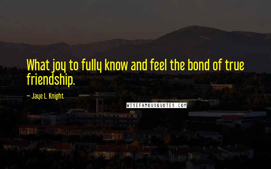 Jaye L. Knight Quotes: What joy to fully know and feel the bond of true friendship.