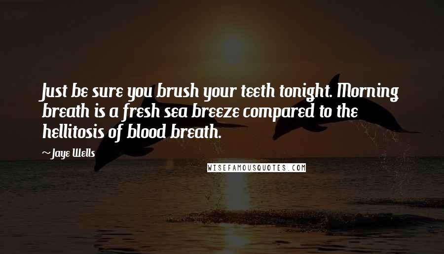 Jaye Wells Quotes: Just be sure you brush your teeth tonight. Morning breath is a fresh sea breeze compared to the hellitosis of blood breath.