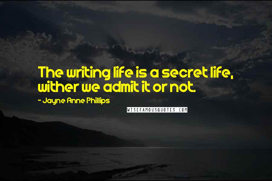 Jayne Anne Phillips Quotes: The writing life is a secret life, wither we admit it or not.