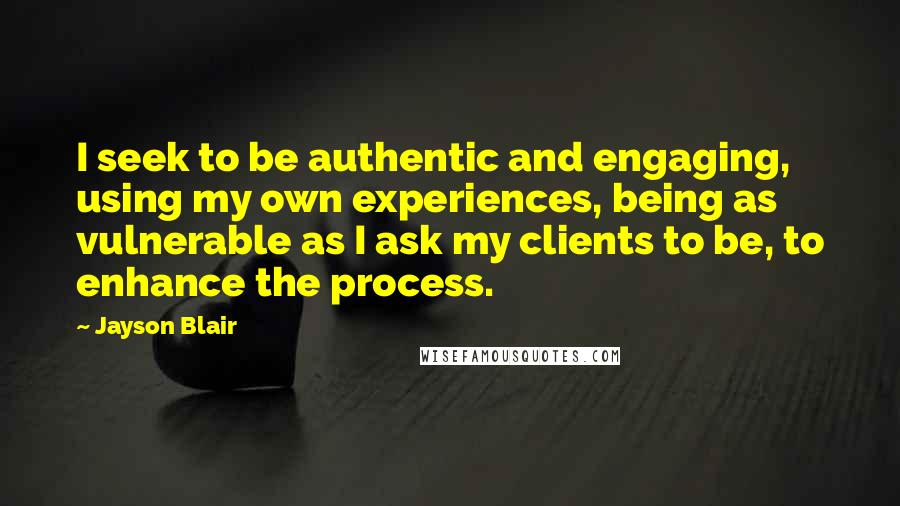 Jayson Blair Quotes: I seek to be authentic and engaging, using my own experiences, being as vulnerable as I ask my clients to be, to enhance the process.