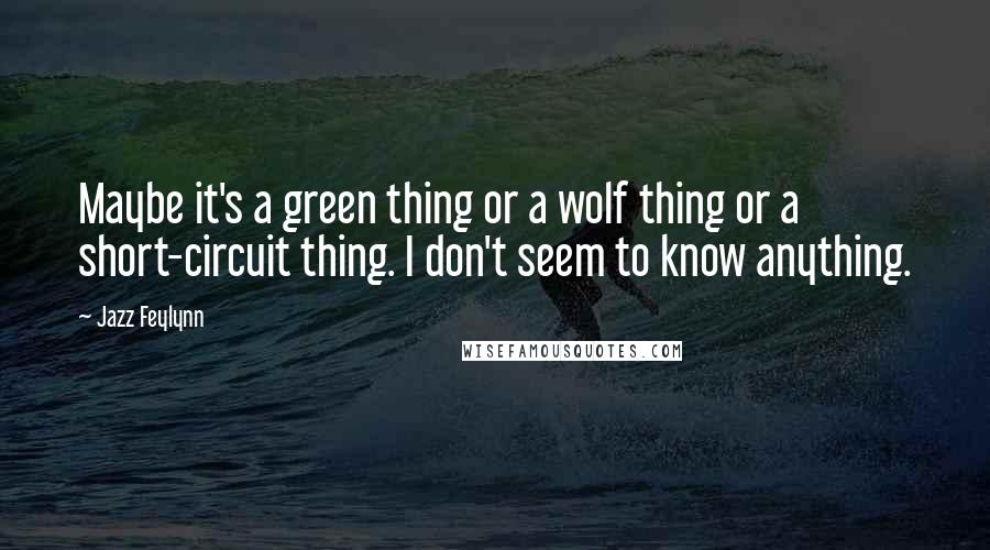 Jazz Feylynn Quotes: Maybe it's a green thing or a wolf thing or a short-circuit thing. I don't seem to know anything.