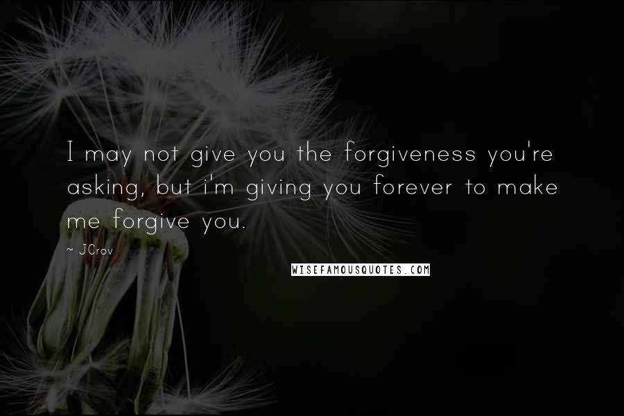 JCrov Quotes: I may not give you the forgiveness you're asking, but i'm giving you forever to make me forgive you.