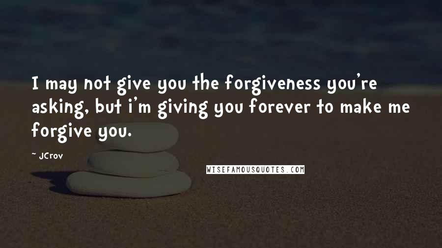 JCrov Quotes: I may not give you the forgiveness you're asking, but i'm giving you forever to make me forgive you.