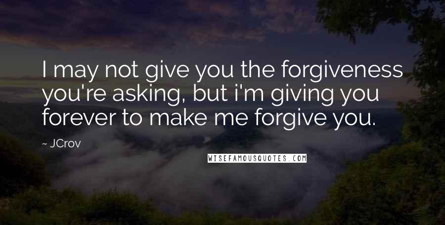 JCrov Quotes: I may not give you the forgiveness you're asking, but i'm giving you forever to make me forgive you.