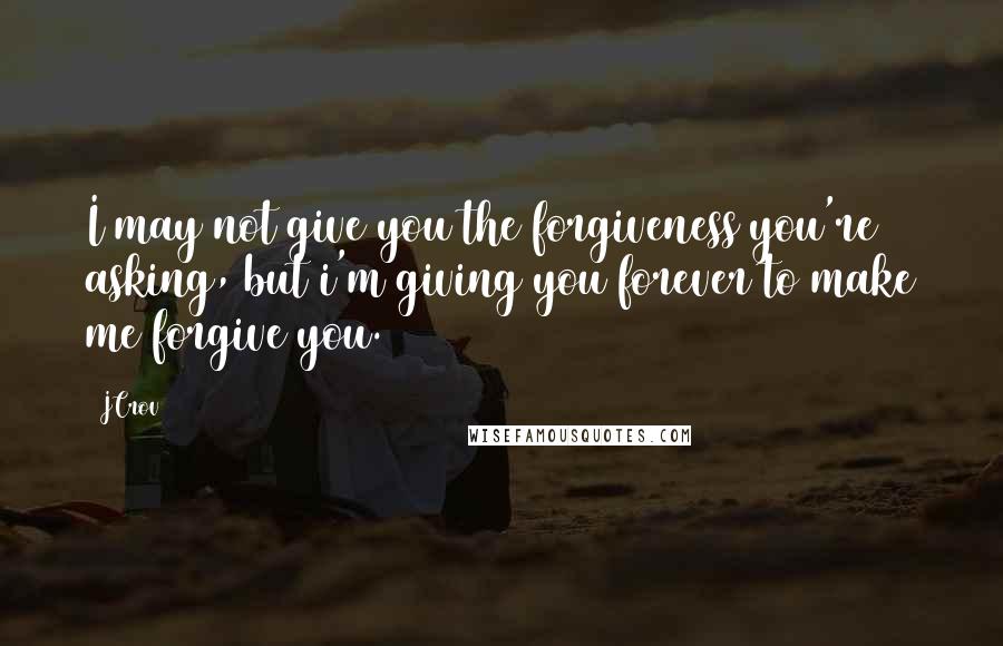 JCrov Quotes: I may not give you the forgiveness you're asking, but i'm giving you forever to make me forgive you.