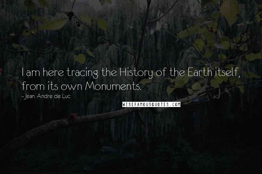 Jean-Andre De Luc Quotes: I am here tracing the History of the Earth itself, from its own Monuments.