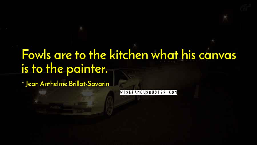 Jean Anthelme Brillat-Savarin Quotes: Fowls are to the kitchen what his canvas is to the painter.