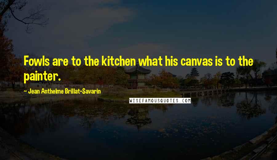 Jean Anthelme Brillat-Savarin Quotes: Fowls are to the kitchen what his canvas is to the painter.