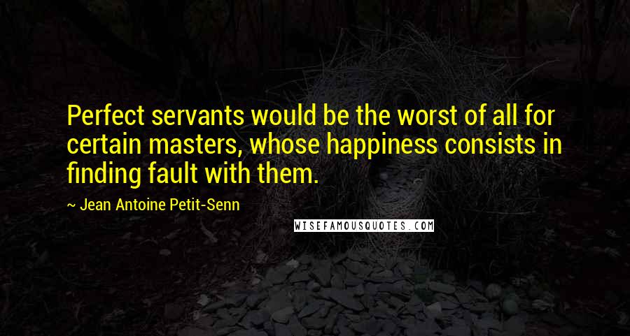 Jean Antoine Petit-Senn Quotes: Perfect servants would be the worst of all for certain masters, whose happiness consists in finding fault with them.