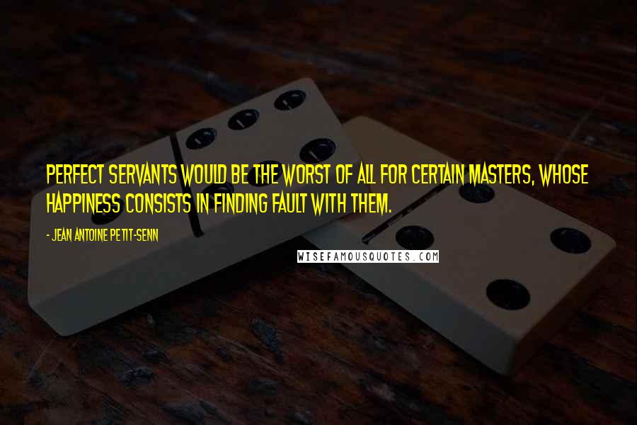 Jean Antoine Petit-Senn Quotes: Perfect servants would be the worst of all for certain masters, whose happiness consists in finding fault with them.