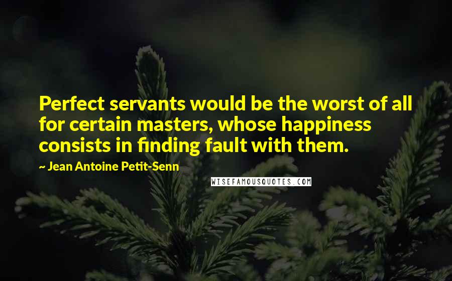 Jean Antoine Petit-Senn Quotes: Perfect servants would be the worst of all for certain masters, whose happiness consists in finding fault with them.