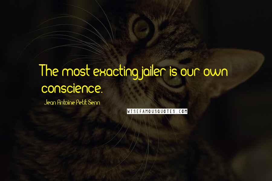 Jean Antoine Petit-Senn Quotes: The most exacting jailer is our own conscience.