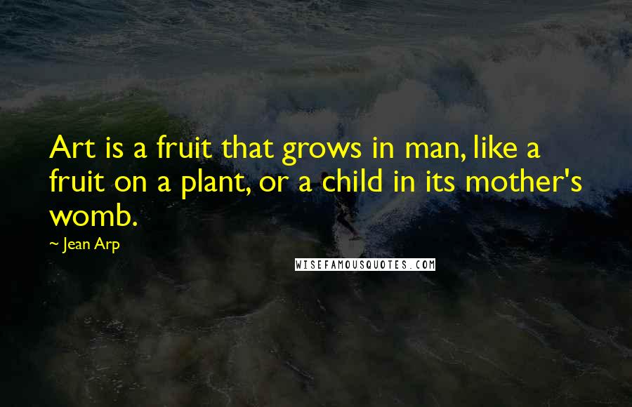 Jean Arp Quotes: Art is a fruit that grows in man, like a fruit on a plant, or a child in its mother's womb.