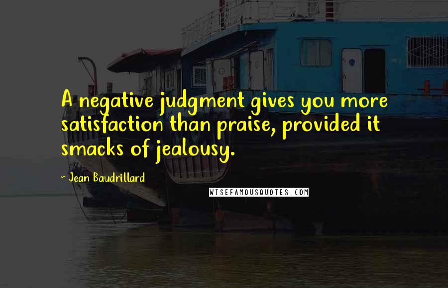 Jean Baudrillard Quotes: A negative judgment gives you more satisfaction than praise, provided it smacks of jealousy.