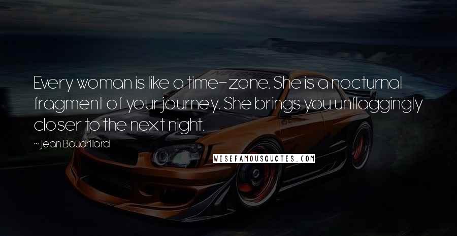 Jean Baudrillard Quotes: Every woman is like a time-zone. She is a nocturnal fragment of your journey. She brings you unflaggingly closer to the next night.