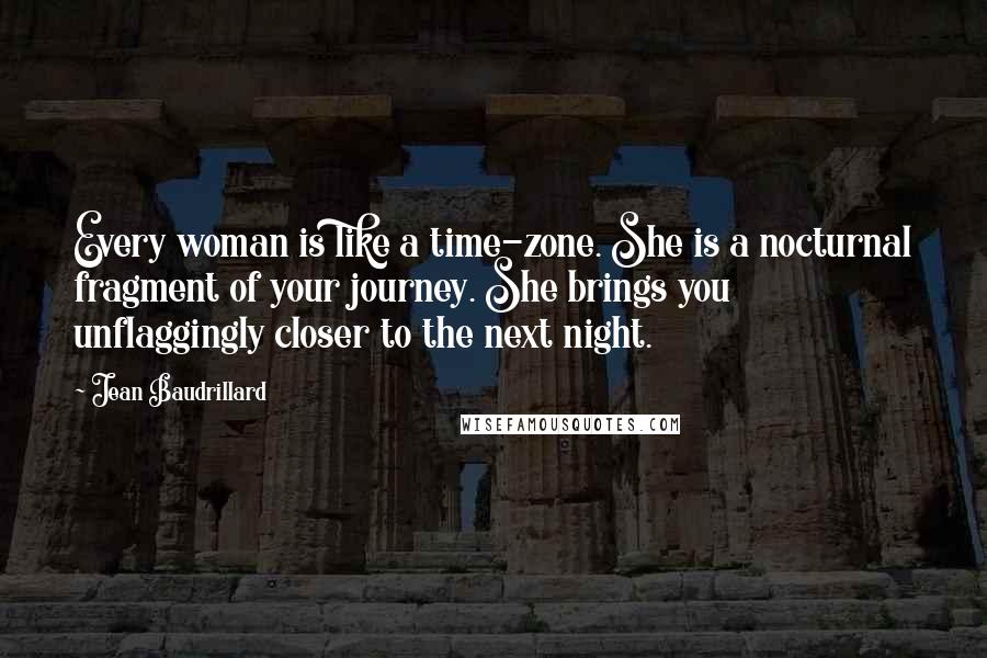 Jean Baudrillard Quotes: Every woman is like a time-zone. She is a nocturnal fragment of your journey. She brings you unflaggingly closer to the next night.