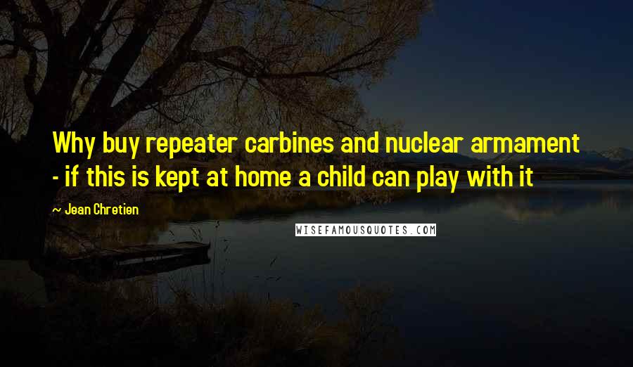 Jean Chretien Quotes: Why buy repeater carbines and nuclear armament - if this is kept at home a child can play with it