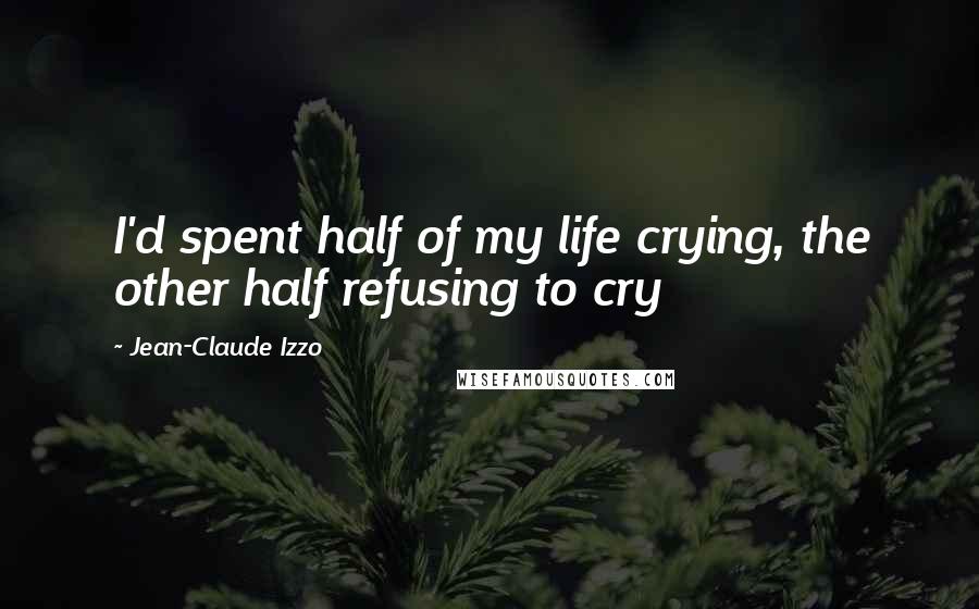 Jean-Claude Izzo Quotes: I'd spent half of my life crying, the other half refusing to cry