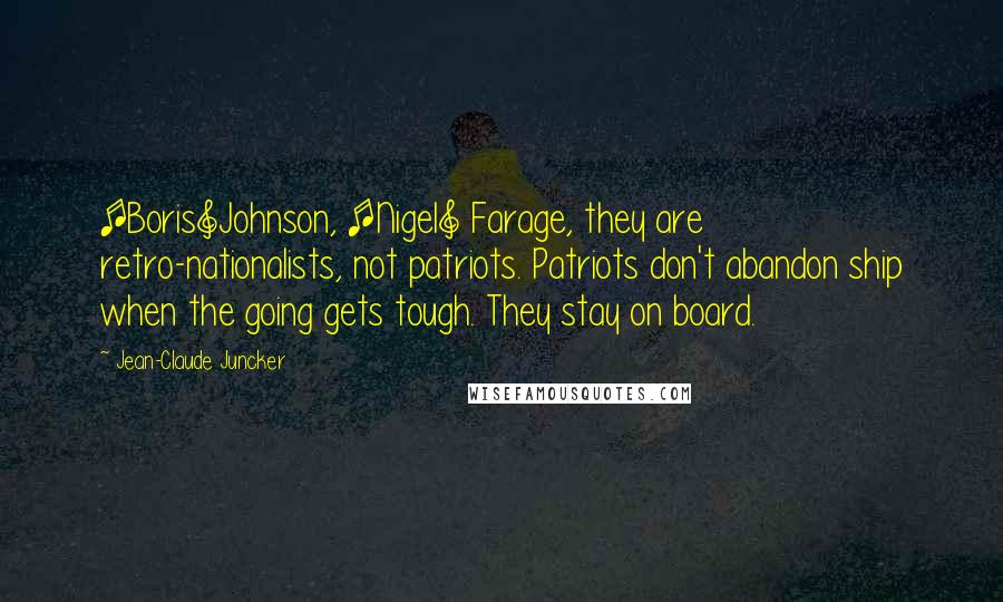 Jean-Claude Juncker Quotes: [Boris]Johnson, [Nigel] Farage, they are retro-nationalists, not patriots. Patriots don't abandon ship when the going gets tough. They stay on board.