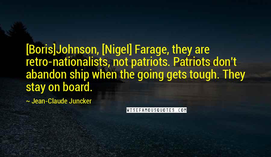 Jean-Claude Juncker Quotes: [Boris]Johnson, [Nigel] Farage, they are retro-nationalists, not patriots. Patriots don't abandon ship when the going gets tough. They stay on board.