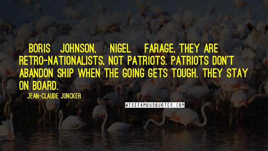 Jean-Claude Juncker Quotes: [Boris]Johnson, [Nigel] Farage, they are retro-nationalists, not patriots. Patriots don't abandon ship when the going gets tough. They stay on board.