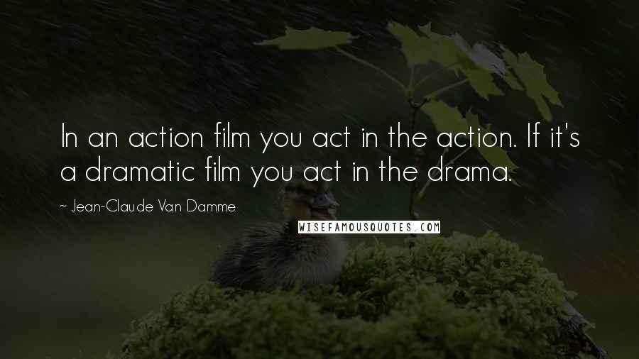 Jean-Claude Van Damme Quotes: In an action film you act in the action. If it's a dramatic film you act in the drama.