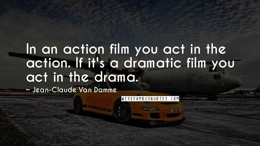 Jean-Claude Van Damme Quotes: In an action film you act in the action. If it's a dramatic film you act in the drama.