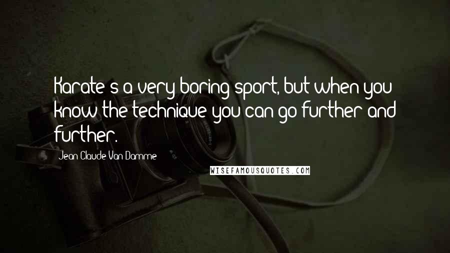 Jean-Claude Van Damme Quotes: Karate's a very boring sport, but when you know the technique you can go further and further.