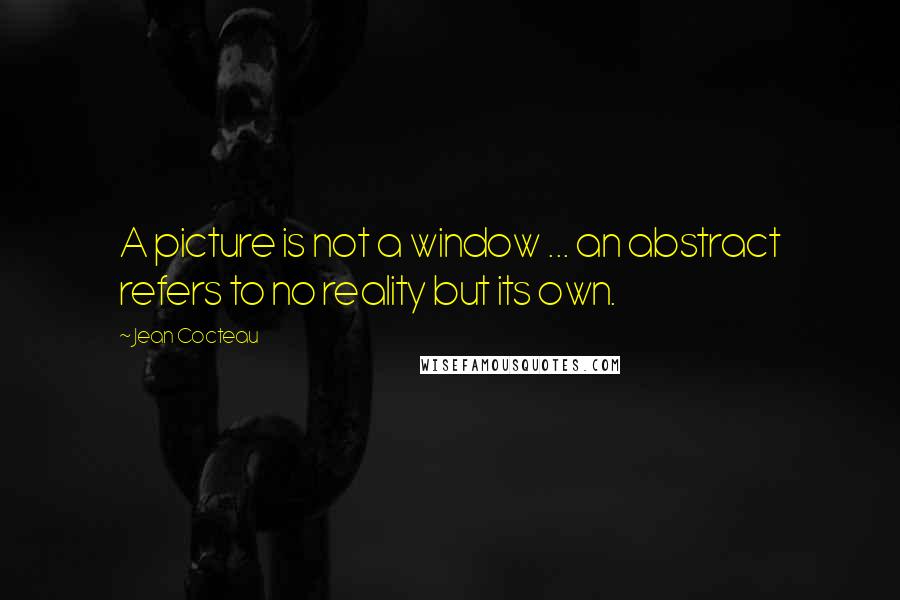 Jean Cocteau Quotes: A picture is not a window ... an abstract refers to no reality but its own.