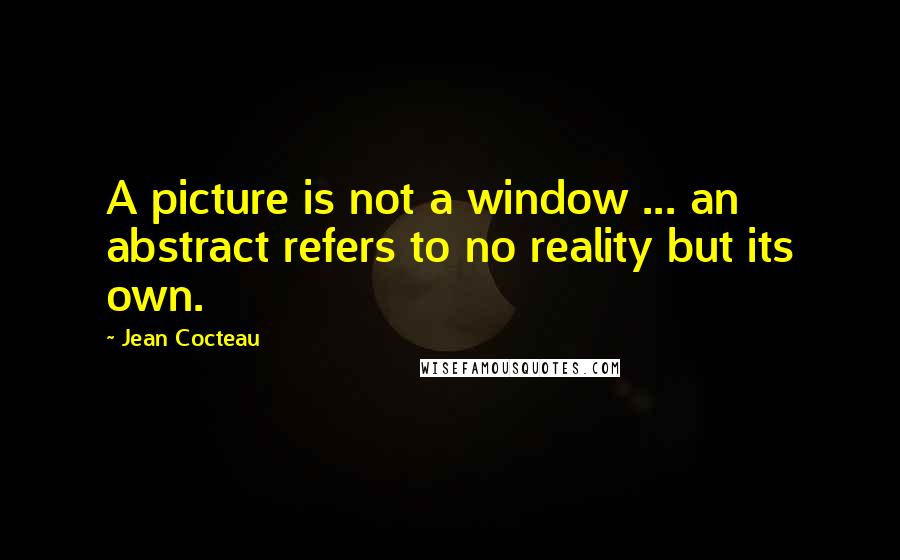 Jean Cocteau Quotes: A picture is not a window ... an abstract refers to no reality but its own.