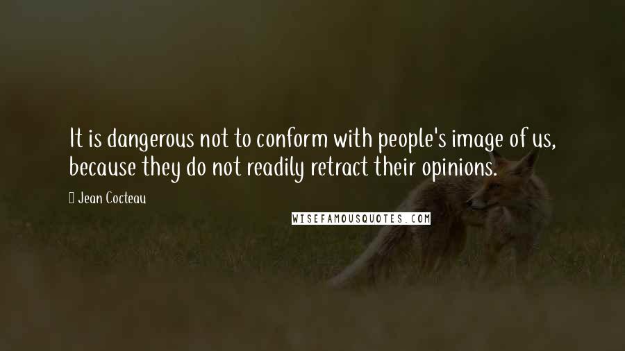 Jean Cocteau Quotes: It is dangerous not to conform with people's image of us, because they do not readily retract their opinions.