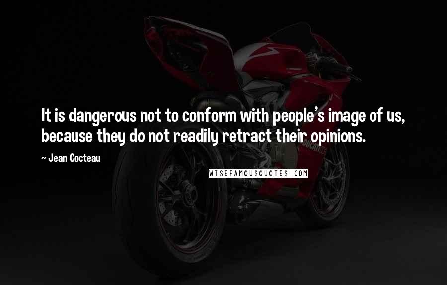 Jean Cocteau Quotes: It is dangerous not to conform with people's image of us, because they do not readily retract their opinions.