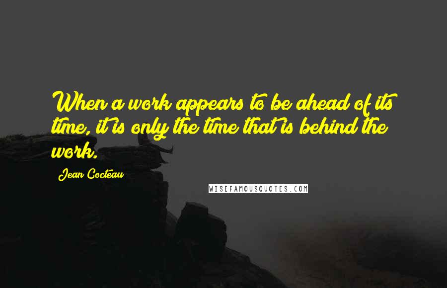 Jean Cocteau Quotes: When a work appears to be ahead of its time, it is only the time that is behind the work.