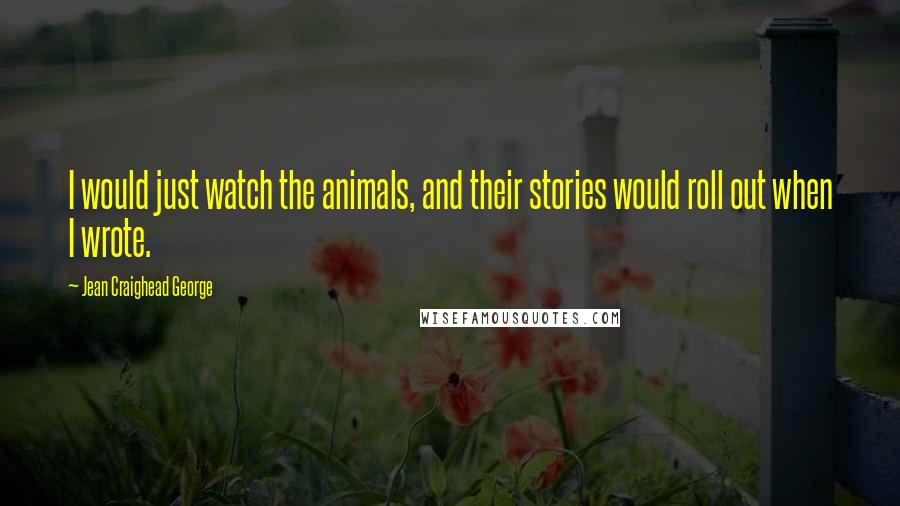 Jean Craighead George Quotes: I would just watch the animals, and their stories would roll out when I wrote.