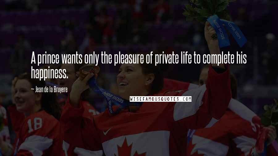 Jean De La Bruyere Quotes: A prince wants only the pleasure of private life to complete his happiness.