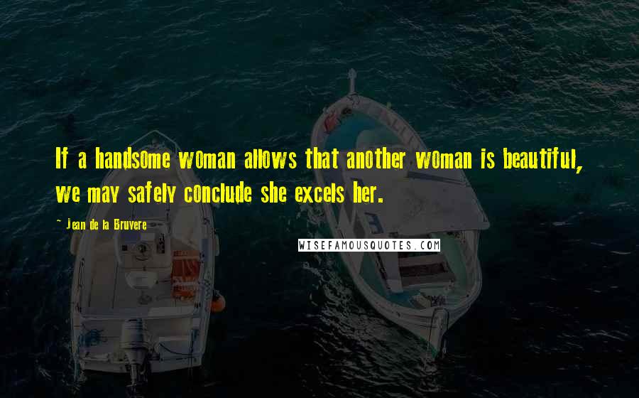 Jean De La Bruyere Quotes: If a handsome woman allows that another woman is beautiful, we may safely conclude she excels her.