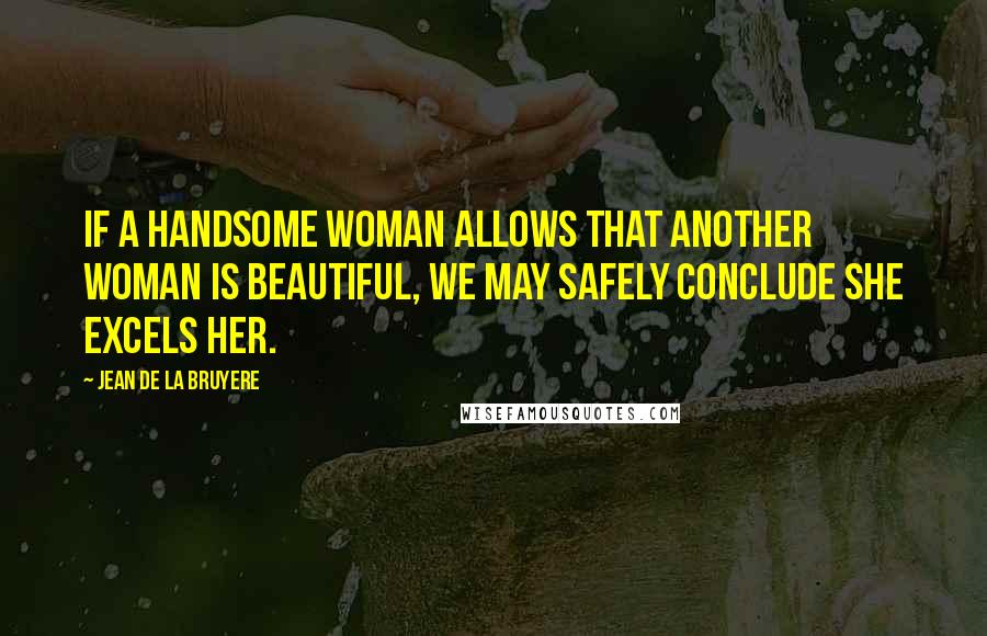 Jean De La Bruyere Quotes: If a handsome woman allows that another woman is beautiful, we may safely conclude she excels her.