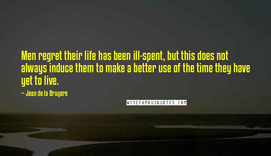 Jean De La Bruyere Quotes: Men regret their life has been ill-spent, but this does not always induce them to make a better use of the time they have yet to live.