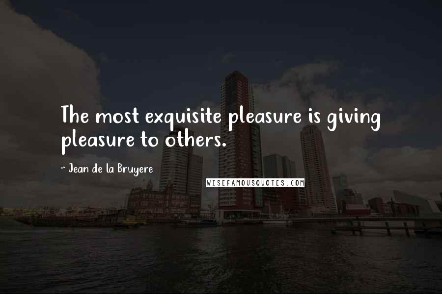 Jean De La Bruyere Quotes: The most exquisite pleasure is giving pleasure to others.