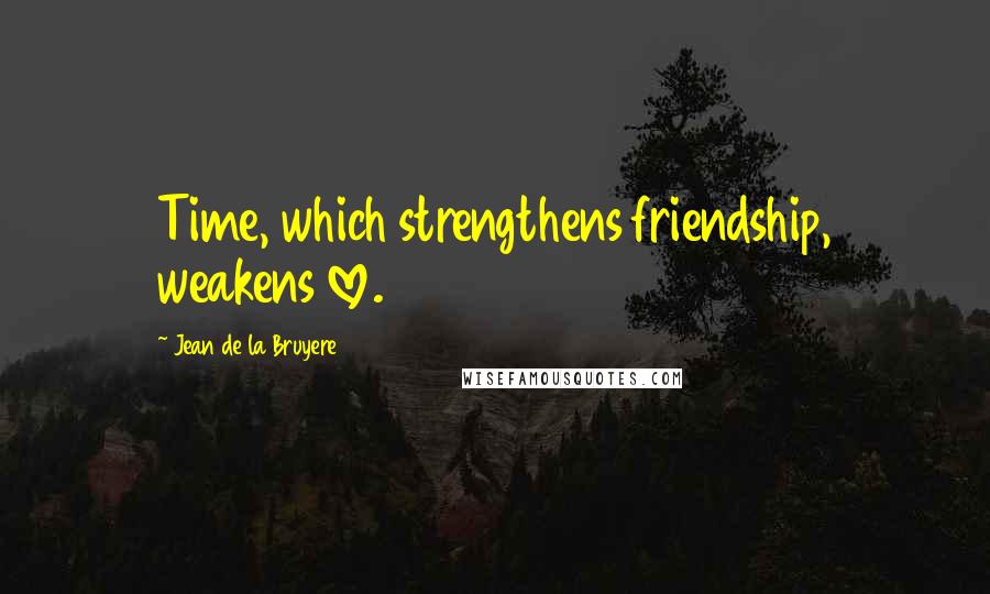 Jean De La Bruyere Quotes: Time, which strengthens friendship, weakens love.