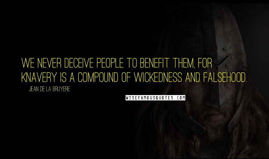 Jean De La Bruyere Quotes: We never deceive people to benefit them, for knavery is a compound of wickedness and falsehood.