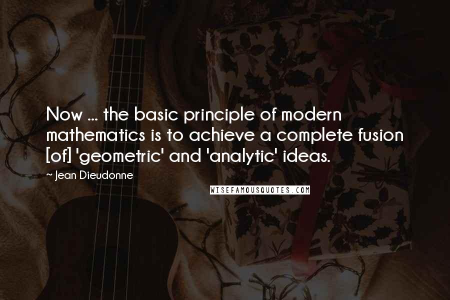 Jean Dieudonne Quotes: Now ... the basic principle of modern mathematics is to achieve a complete fusion [of] 'geometric' and 'analytic' ideas.