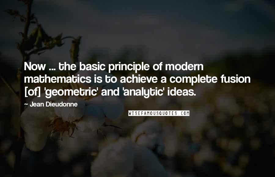 Jean Dieudonne Quotes: Now ... the basic principle of modern mathematics is to achieve a complete fusion [of] 'geometric' and 'analytic' ideas.