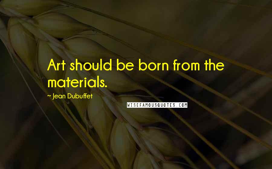 Jean Dubuffet Quotes: Art should be born from the materials.