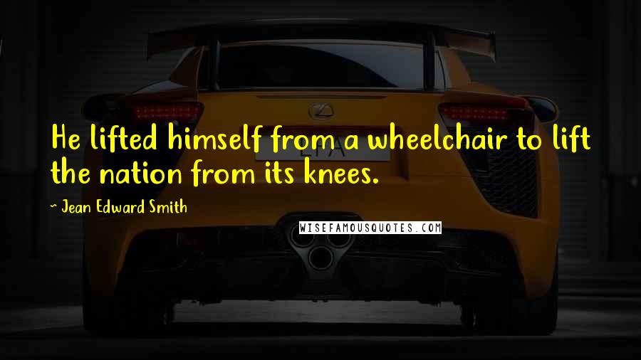 Jean Edward Smith Quotes: He lifted himself from a wheelchair to lift the nation from its knees.