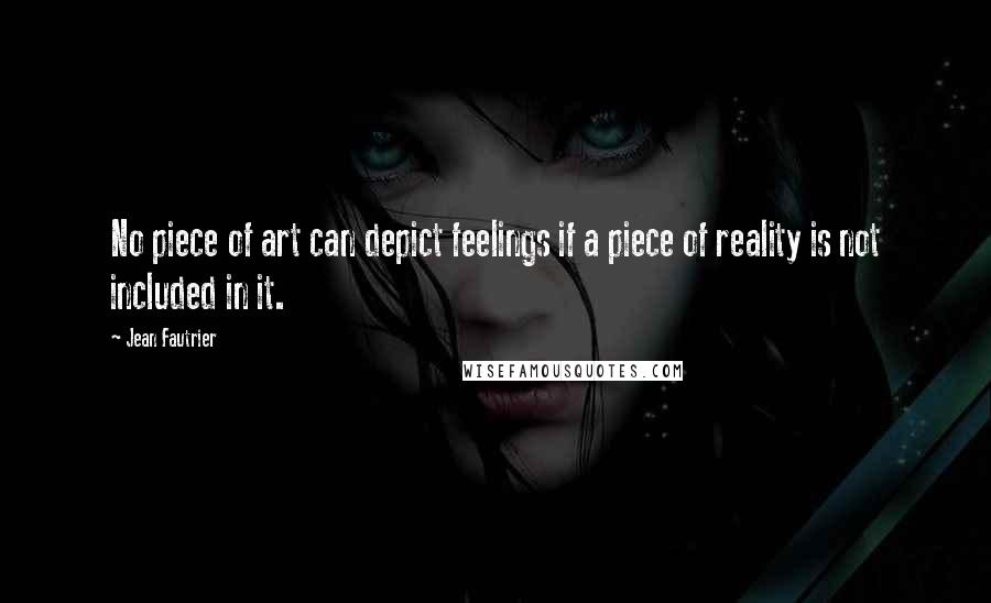 Jean Fautrier Quotes: No piece of art can depict feelings if a piece of reality is not included in it.