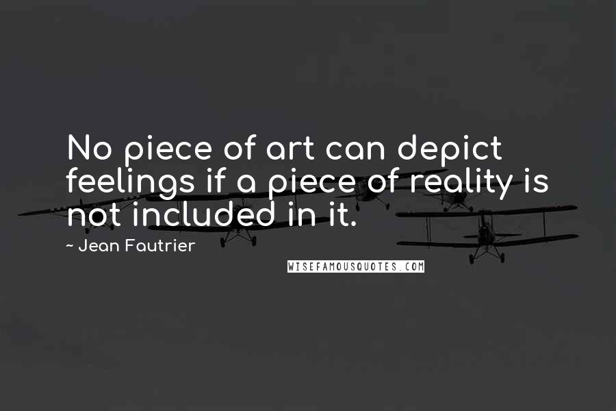 Jean Fautrier Quotes: No piece of art can depict feelings if a piece of reality is not included in it.